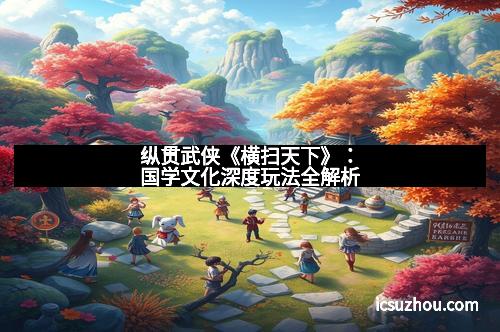 纵贯武侠《横扫天下》：国学文化深度玩法全解析