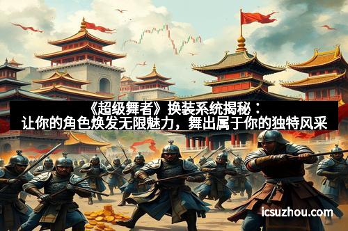 《超级舞者》换装系统揭秘：让你的角色焕发无限魅力，舞出属于你的独特风采