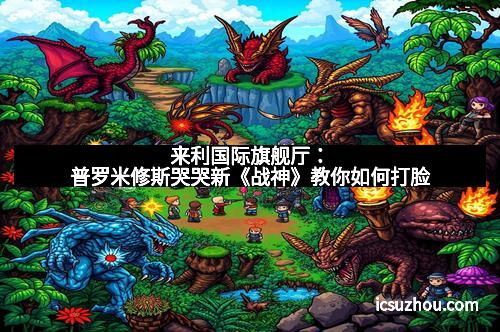 来利国际旗舰厅：普罗米修斯哭哭新《战神》教你如何打脸