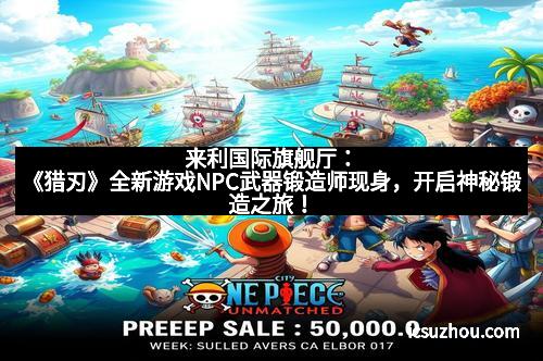 来利国际旗舰厅：《猎刃》全新游戏NPC武器锻造师现身，开启神秘锻造之旅！