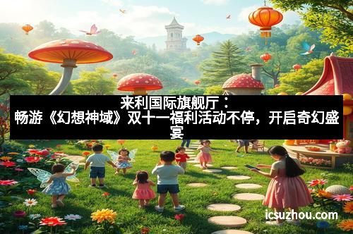 来利国际旗舰厅：畅游《幻想神域》双十一福利活动不停，开启奇幻盛宴